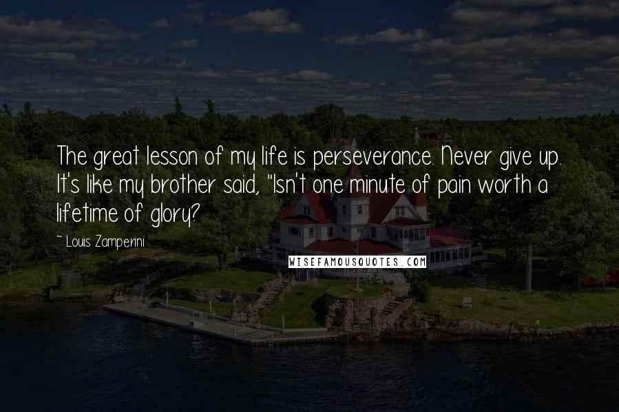 Louis Zamperini Quotes: The great lesson of my life is perseverance. Never give up. It's like my brother said, "Isn't one minute of pain worth a lifetime of glory?