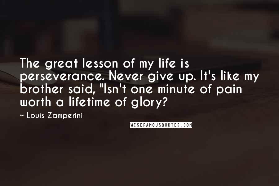 Louis Zamperini Quotes: The great lesson of my life is perseverance. Never give up. It's like my brother said, "Isn't one minute of pain worth a lifetime of glory?