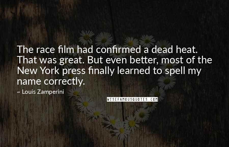 Louis Zamperini Quotes: The race film had confirmed a dead heat. That was great. But even better, most of the New York press finally learned to spell my name correctly.