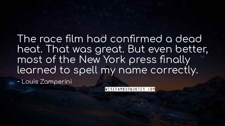 Louis Zamperini Quotes: The race film had confirmed a dead heat. That was great. But even better, most of the New York press finally learned to spell my name correctly.