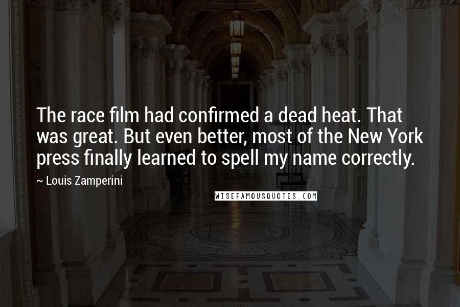 Louis Zamperini Quotes: The race film had confirmed a dead heat. That was great. But even better, most of the New York press finally learned to spell my name correctly.