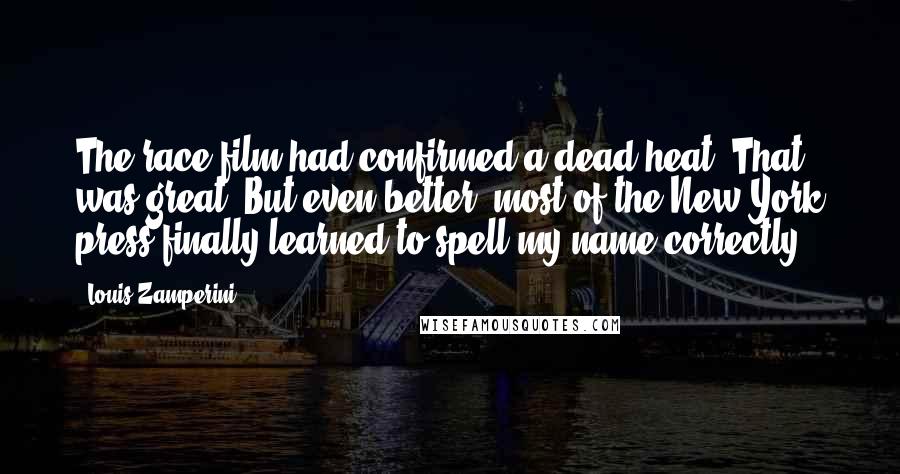 Louis Zamperini Quotes: The race film had confirmed a dead heat. That was great. But even better, most of the New York press finally learned to spell my name correctly.