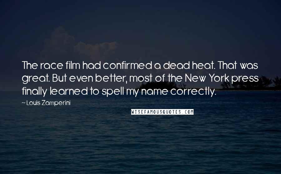 Louis Zamperini Quotes: The race film had confirmed a dead heat. That was great. But even better, most of the New York press finally learned to spell my name correctly.