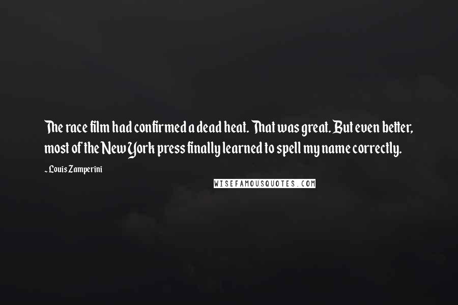 Louis Zamperini Quotes: The race film had confirmed a dead heat. That was great. But even better, most of the New York press finally learned to spell my name correctly.