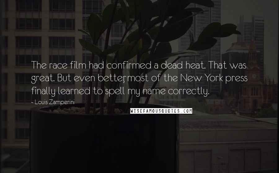 Louis Zamperini Quotes: The race film had confirmed a dead heat. That was great. But even better, most of the New York press finally learned to spell my name correctly.