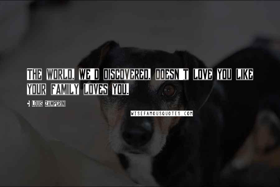 Louis Zamperini Quotes: The world, we'd discovered, doesn't love you like your family loves you.