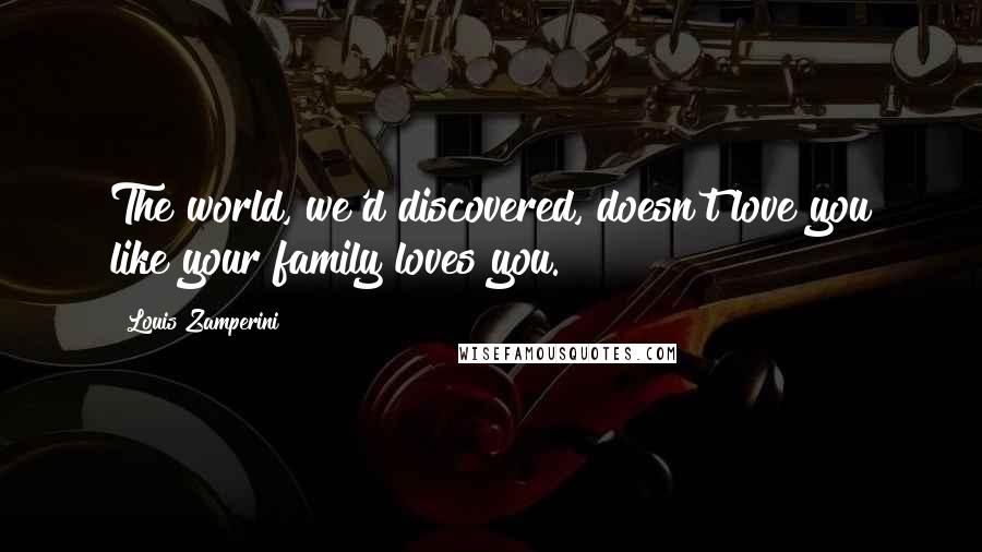 Louis Zamperini Quotes: The world, we'd discovered, doesn't love you like your family loves you.