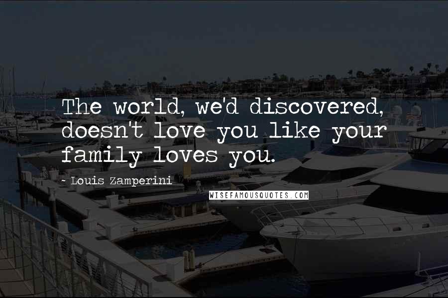 Louis Zamperini Quotes: The world, we'd discovered, doesn't love you like your family loves you.