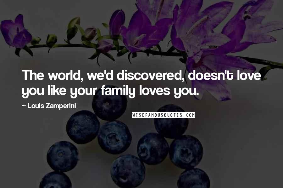 Louis Zamperini Quotes: The world, we'd discovered, doesn't love you like your family loves you.