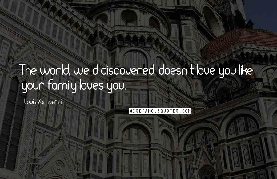 Louis Zamperini Quotes: The world, we'd discovered, doesn't love you like your family loves you.