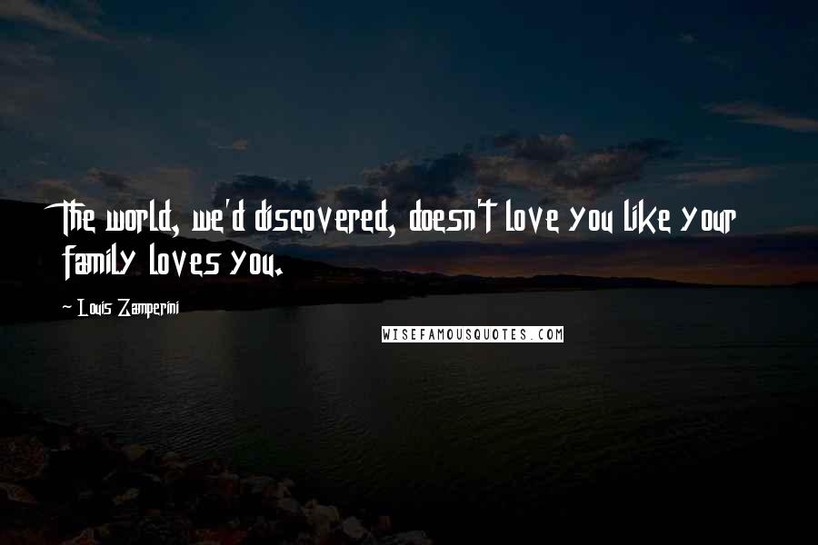 Louis Zamperini Quotes: The world, we'd discovered, doesn't love you like your family loves you.