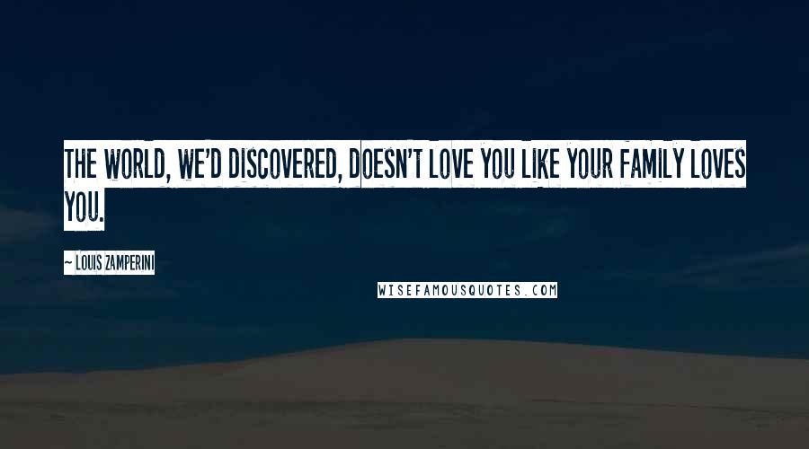 Louis Zamperini Quotes: The world, we'd discovered, doesn't love you like your family loves you.