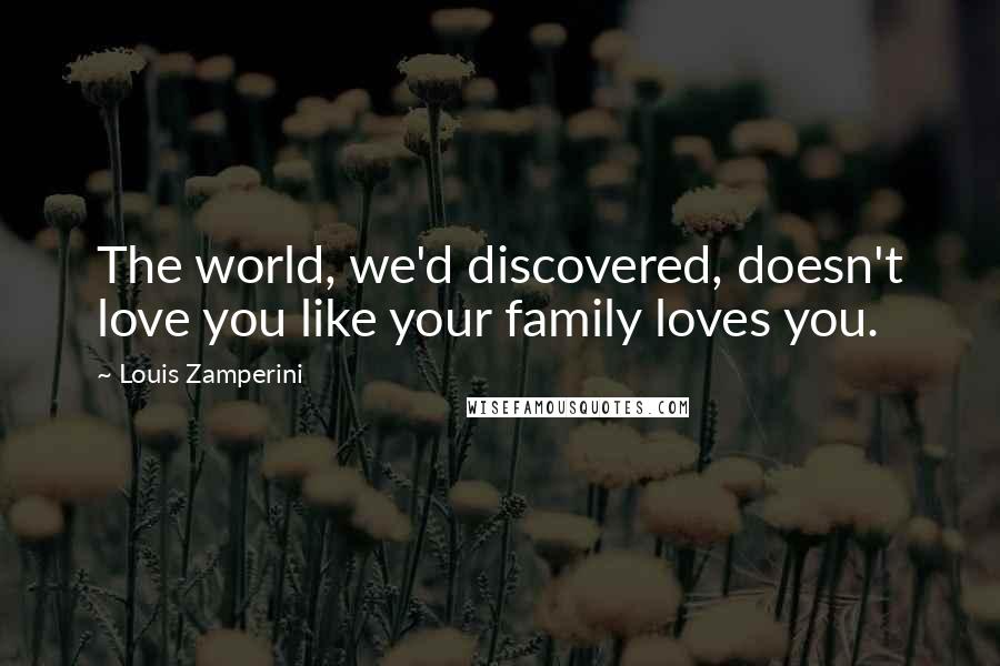 Louis Zamperini Quotes: The world, we'd discovered, doesn't love you like your family loves you.