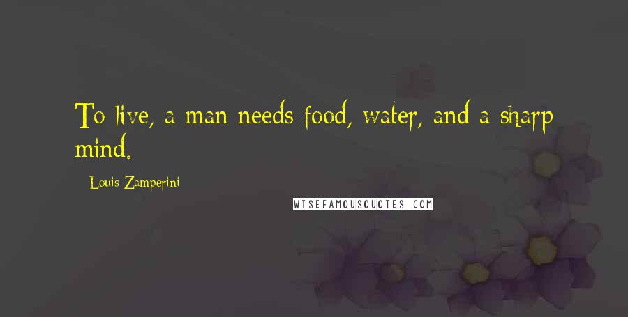 Louis Zamperini Quotes: To live, a man needs food, water, and a sharp mind.