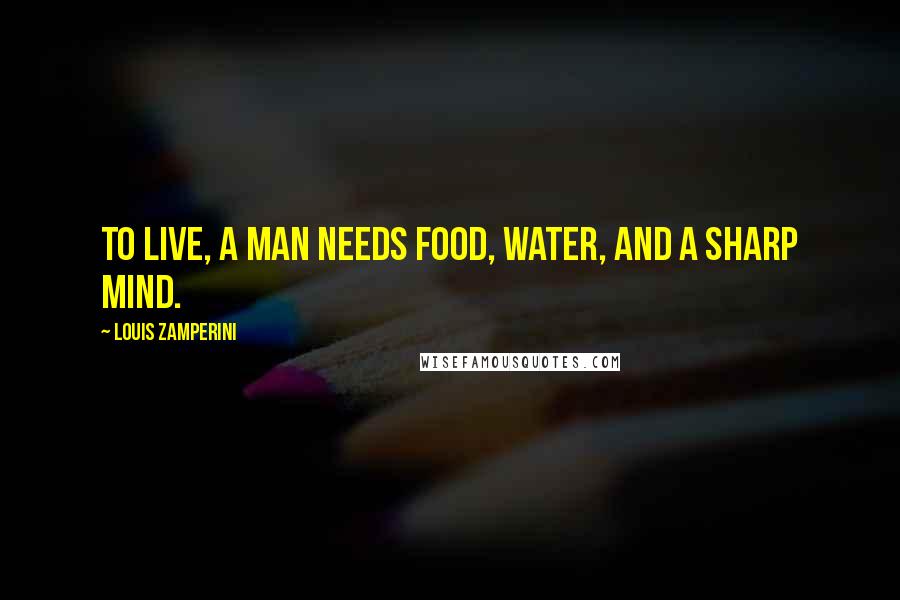 Louis Zamperini Quotes: To live, a man needs food, water, and a sharp mind.