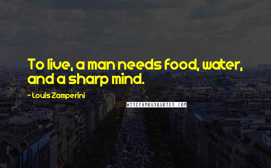 Louis Zamperini Quotes: To live, a man needs food, water, and a sharp mind.