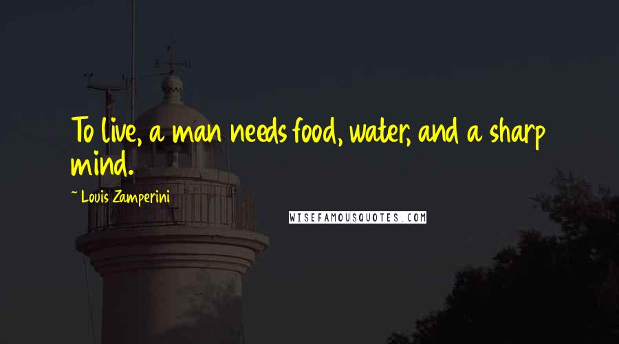 Louis Zamperini Quotes: To live, a man needs food, water, and a sharp mind.
