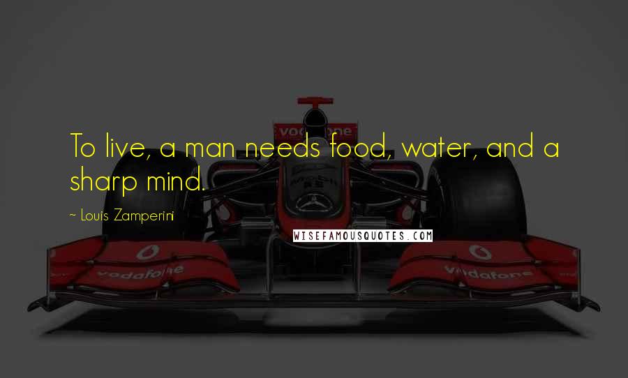 Louis Zamperini Quotes: To live, a man needs food, water, and a sharp mind.