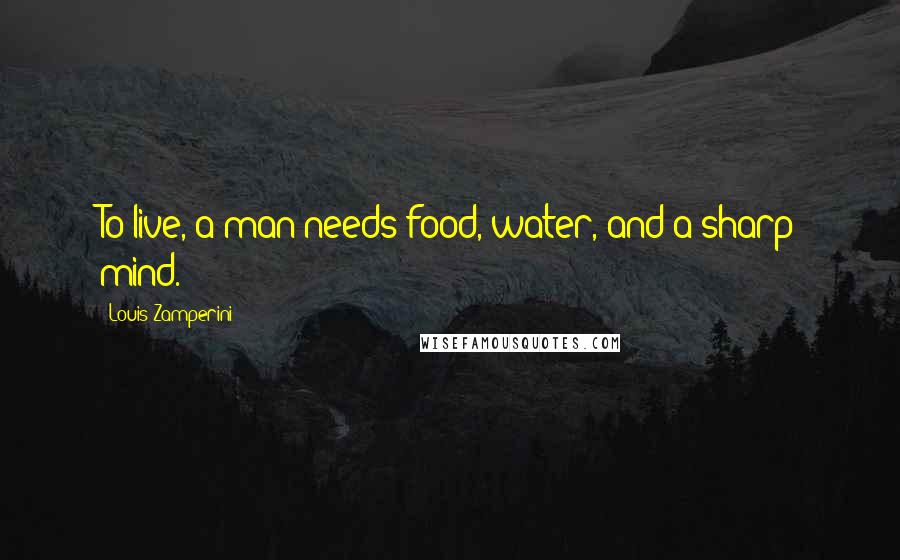 Louis Zamperini Quotes: To live, a man needs food, water, and a sharp mind.