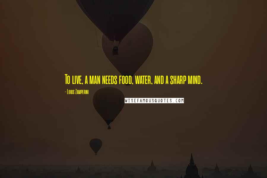 Louis Zamperini Quotes: To live, a man needs food, water, and a sharp mind.
