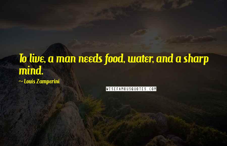 Louis Zamperini Quotes: To live, a man needs food, water, and a sharp mind.