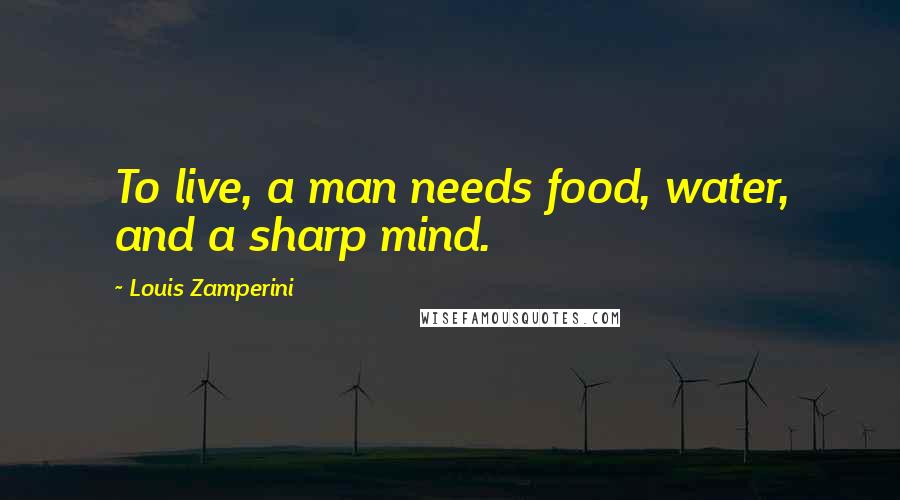 Louis Zamperini Quotes: To live, a man needs food, water, and a sharp mind.