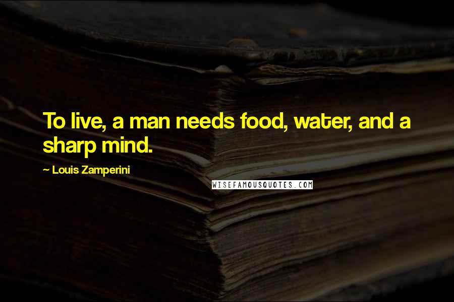 Louis Zamperini Quotes: To live, a man needs food, water, and a sharp mind.