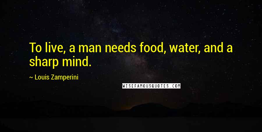 Louis Zamperini Quotes: To live, a man needs food, water, and a sharp mind.