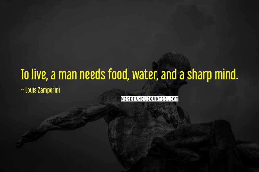 Louis Zamperini Quotes: To live, a man needs food, water, and a sharp mind.