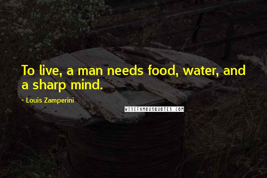 Louis Zamperini Quotes: To live, a man needs food, water, and a sharp mind.