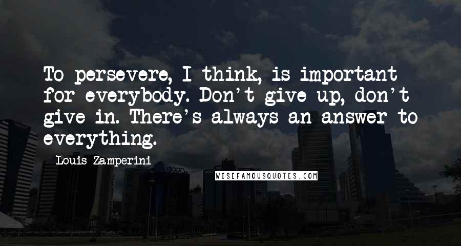 Louis Zamperini Quotes: To persevere, I think, is important for everybody. Don't give up, don't give in. There's always an answer to everything.