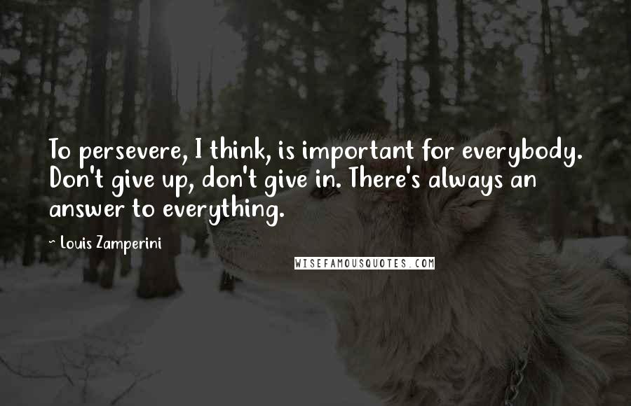 Louis Zamperini Quotes: To persevere, I think, is important for everybody. Don't give up, don't give in. There's always an answer to everything.