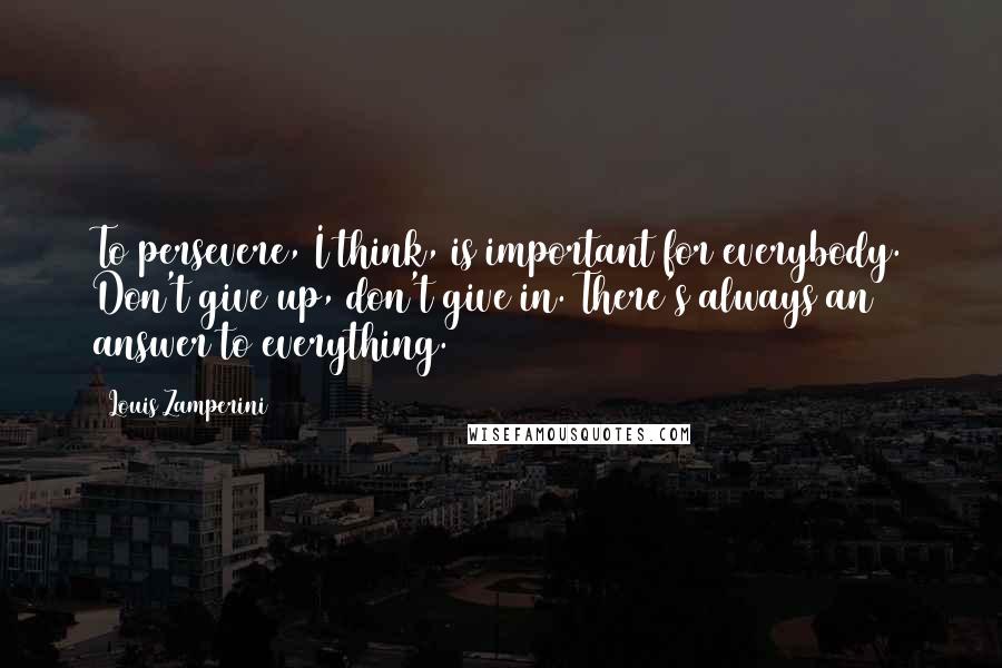 Louis Zamperini Quotes: To persevere, I think, is important for everybody. Don't give up, don't give in. There's always an answer to everything.