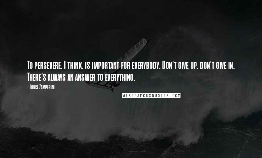 Louis Zamperini Quotes: To persevere, I think, is important for everybody. Don't give up, don't give in. There's always an answer to everything.