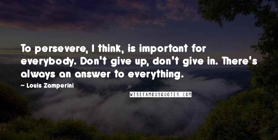 Louis Zamperini Quotes: To persevere, I think, is important for everybody. Don't give up, don't give in. There's always an answer to everything.