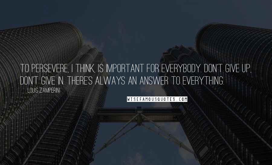 Louis Zamperini Quotes: To persevere, I think, is important for everybody. Don't give up, don't give in. There's always an answer to everything.
