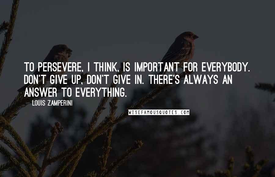Louis Zamperini Quotes: To persevere, I think, is important for everybody. Don't give up, don't give in. There's always an answer to everything.