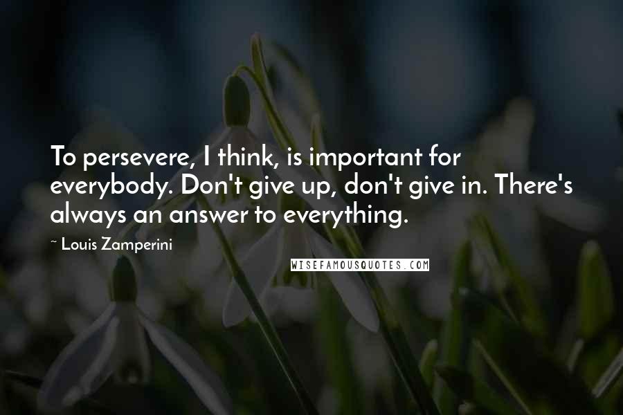 Louis Zamperini Quotes: To persevere, I think, is important for everybody. Don't give up, don't give in. There's always an answer to everything.