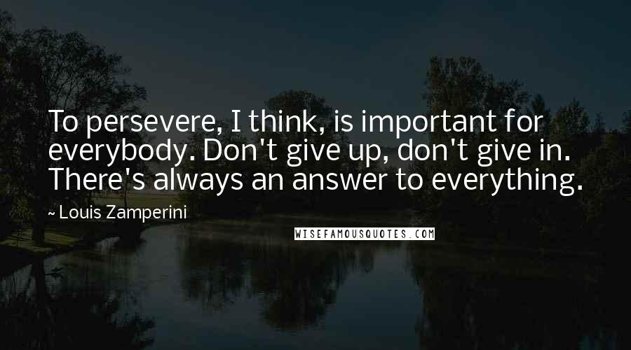 Louis Zamperini Quotes: To persevere, I think, is important for everybody. Don't give up, don't give in. There's always an answer to everything.