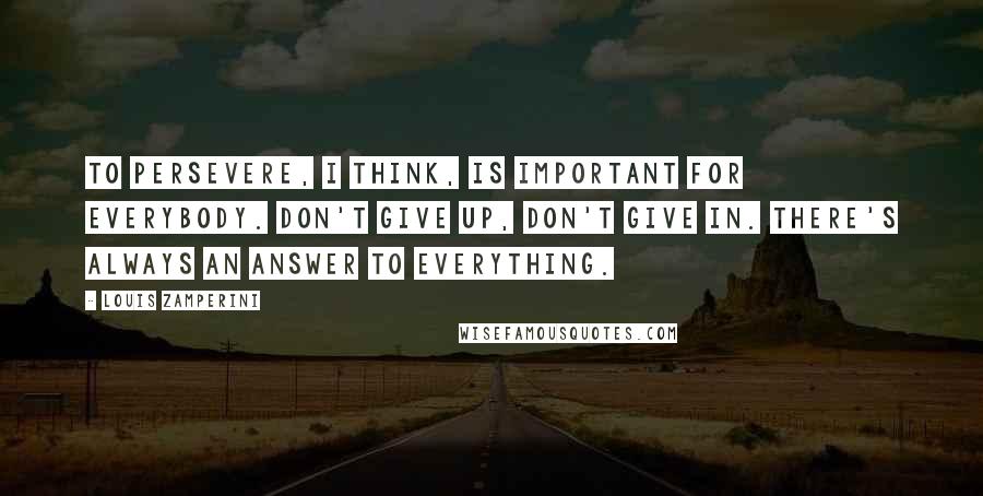Louis Zamperini Quotes: To persevere, I think, is important for everybody. Don't give up, don't give in. There's always an answer to everything.