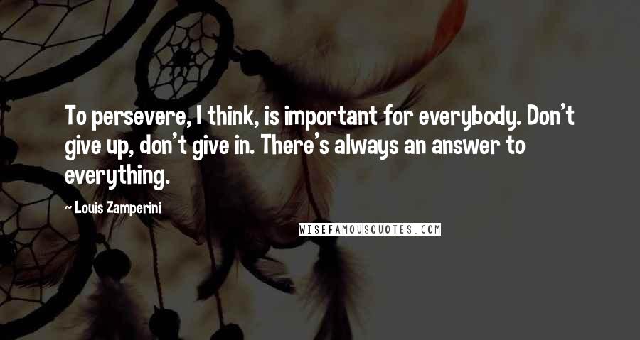 Louis Zamperini Quotes: To persevere, I think, is important for everybody. Don't give up, don't give in. There's always an answer to everything.