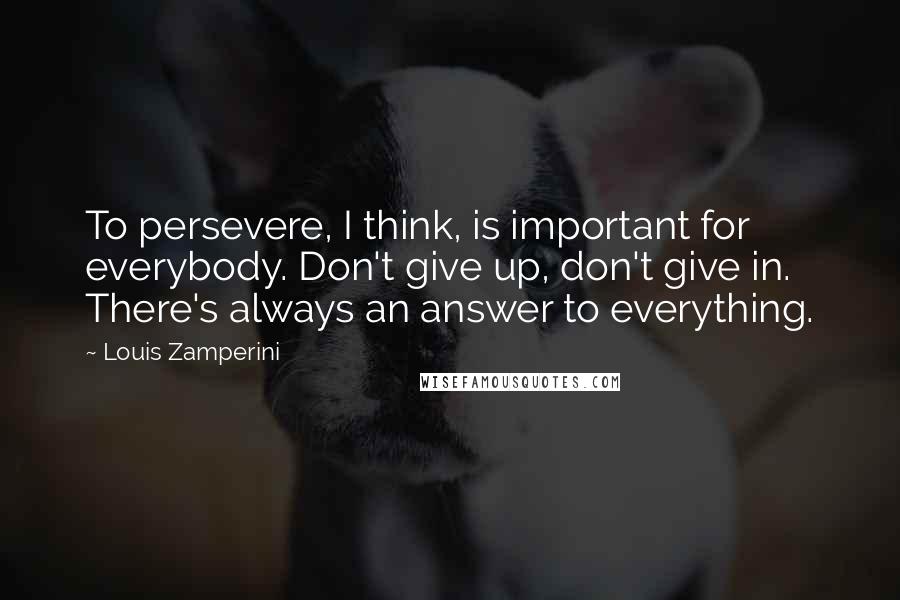Louis Zamperini Quotes: To persevere, I think, is important for everybody. Don't give up, don't give in. There's always an answer to everything.