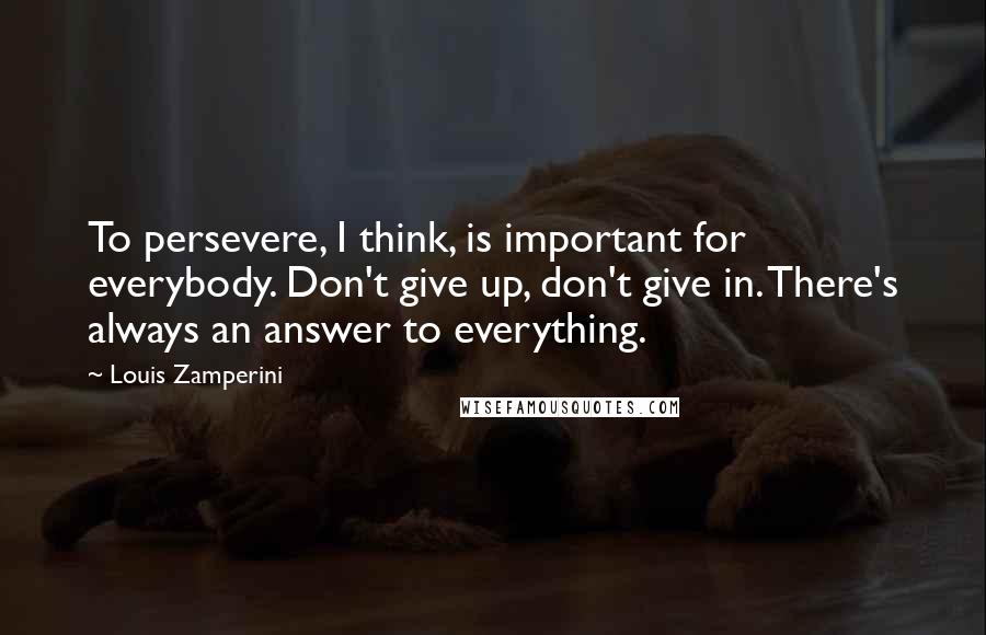 Louis Zamperini Quotes: To persevere, I think, is important for everybody. Don't give up, don't give in. There's always an answer to everything.