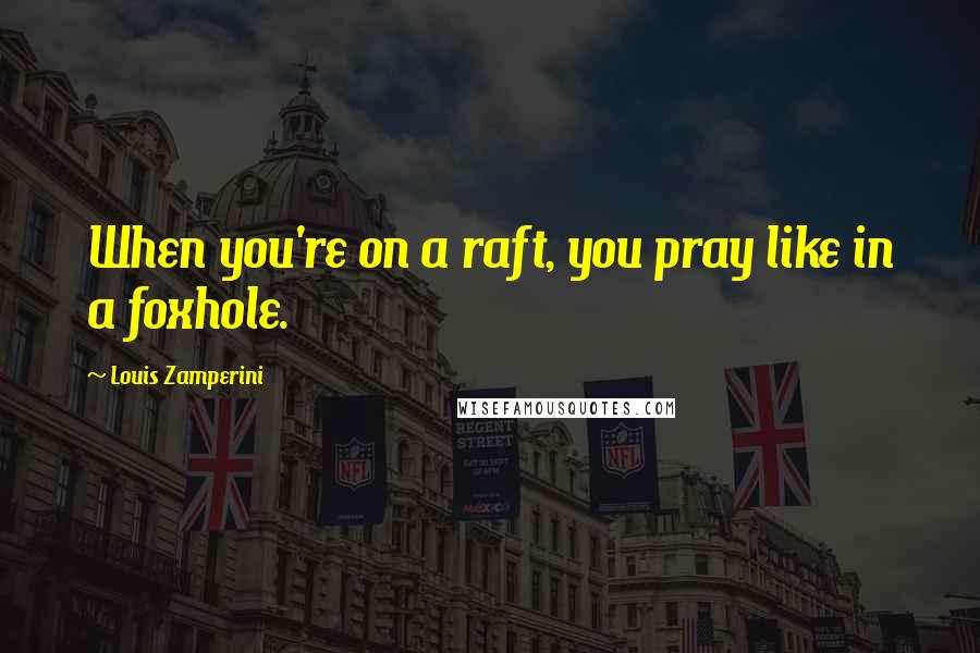 Louis Zamperini Quotes: When you're on a raft, you pray like in a foxhole.