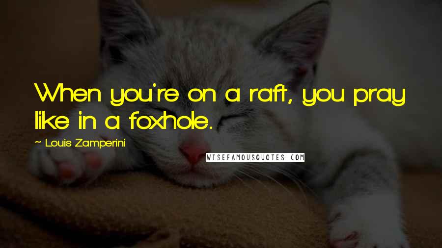 Louis Zamperini Quotes: When you're on a raft, you pray like in a foxhole.