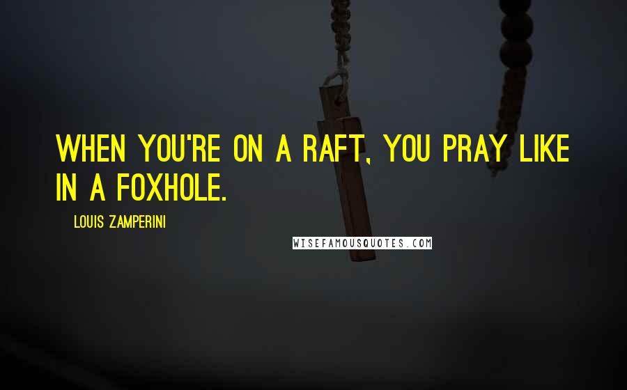 Louis Zamperini Quotes: When you're on a raft, you pray like in a foxhole.