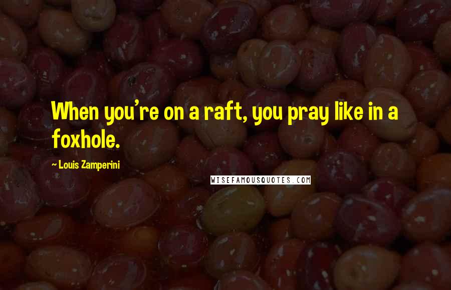 Louis Zamperini Quotes: When you're on a raft, you pray like in a foxhole.