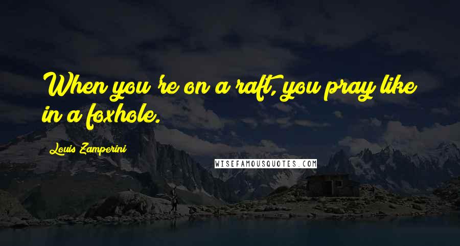 Louis Zamperini Quotes: When you're on a raft, you pray like in a foxhole.