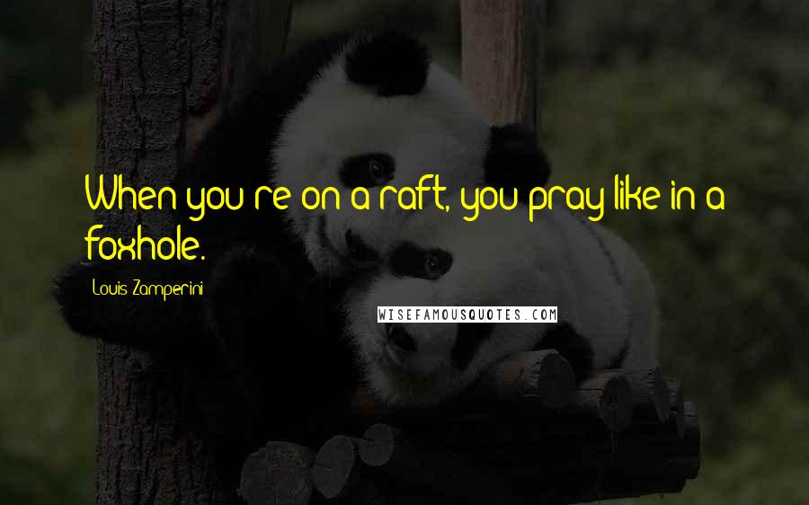 Louis Zamperini Quotes: When you're on a raft, you pray like in a foxhole.