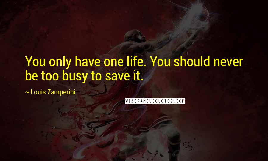 Louis Zamperini Quotes: You only have one life. You should never be too busy to save it.